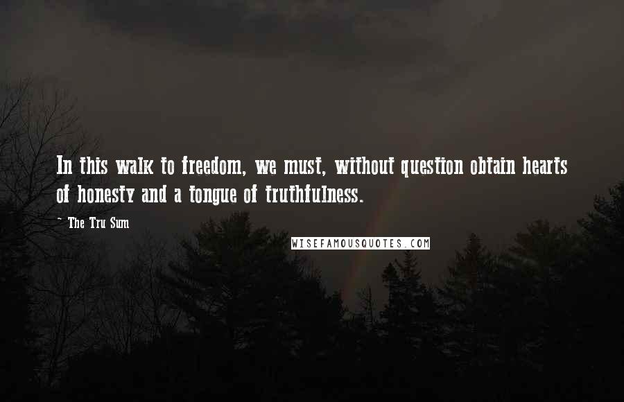 The Tru Sum Quotes: In this walk to freedom, we must, without question obtain hearts of honesty and a tongue of truthfulness.