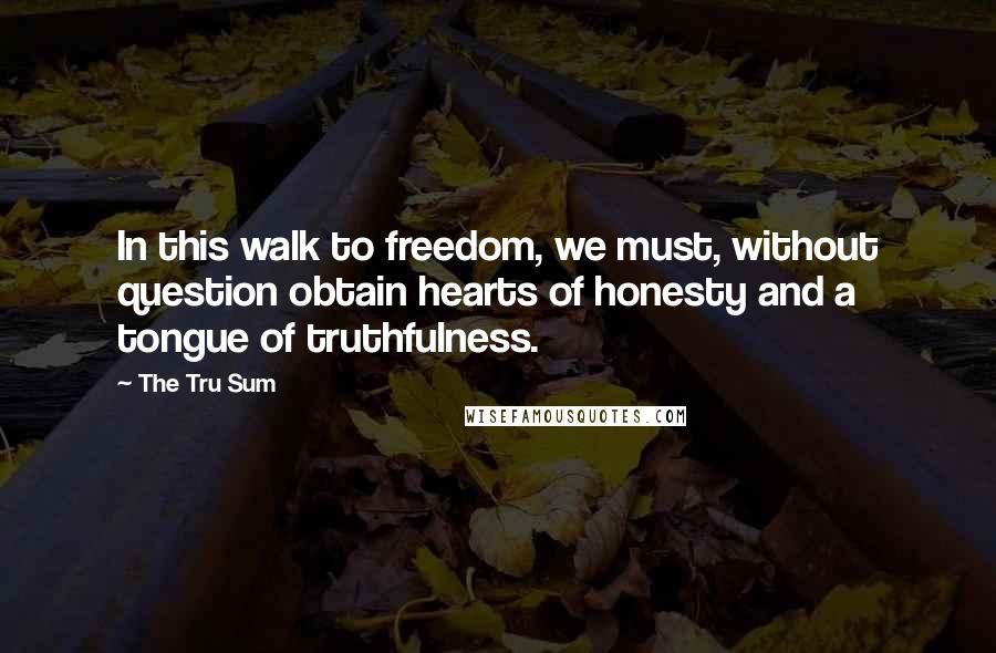 The Tru Sum Quotes: In this walk to freedom, we must, without question obtain hearts of honesty and a tongue of truthfulness.