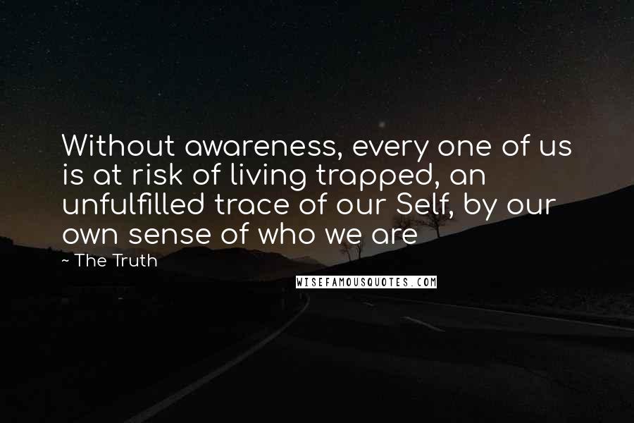 The Truth Quotes: Without awareness, every one of us is at risk of living trapped, an unfulfilled trace of our Self, by our own sense of who we are