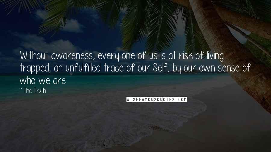 The Truth Quotes: Without awareness, every one of us is at risk of living trapped, an unfulfilled trace of our Self, by our own sense of who we are