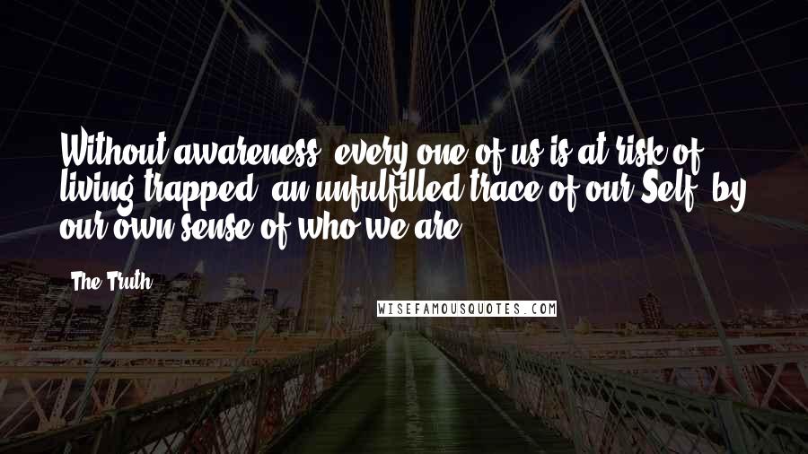 The Truth Quotes: Without awareness, every one of us is at risk of living trapped, an unfulfilled trace of our Self, by our own sense of who we are