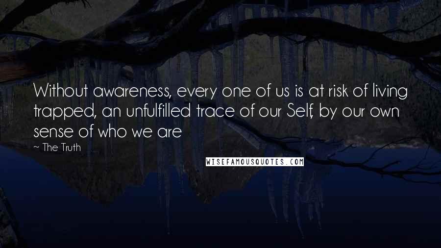 The Truth Quotes: Without awareness, every one of us is at risk of living trapped, an unfulfilled trace of our Self, by our own sense of who we are