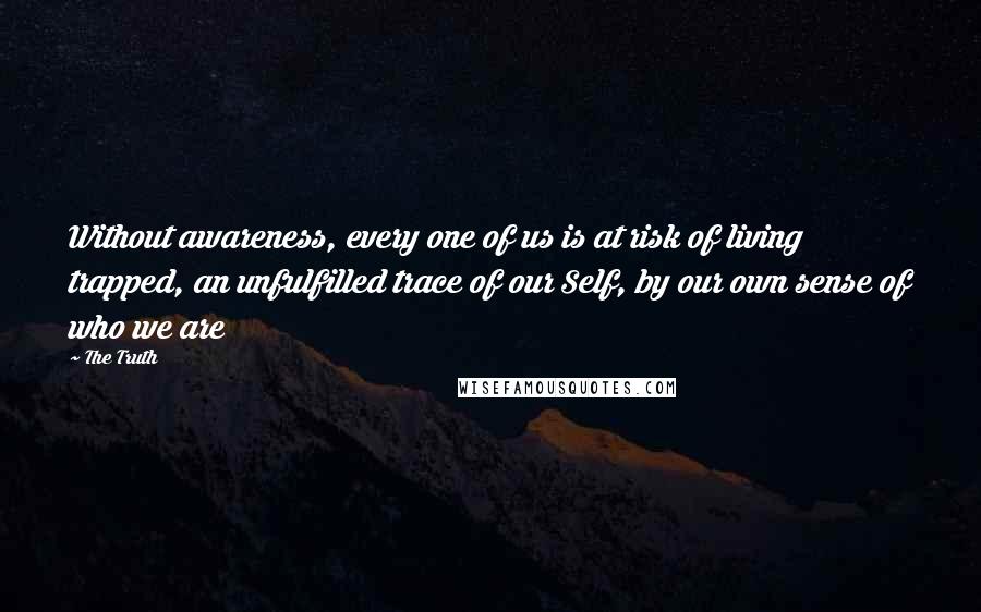 The Truth Quotes: Without awareness, every one of us is at risk of living trapped, an unfulfilled trace of our Self, by our own sense of who we are