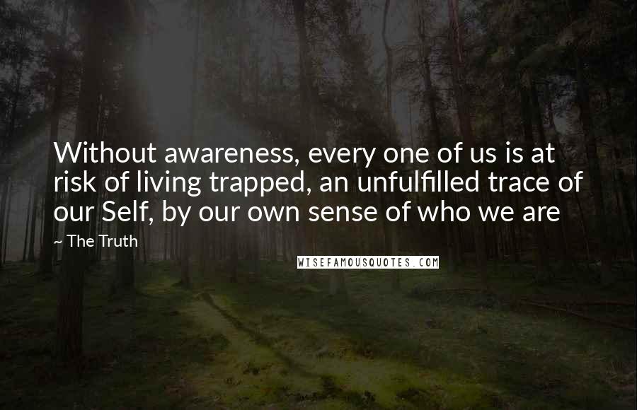 The Truth Quotes: Without awareness, every one of us is at risk of living trapped, an unfulfilled trace of our Self, by our own sense of who we are