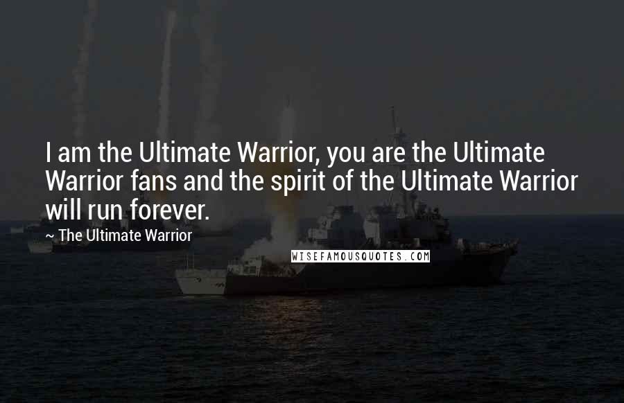 The Ultimate Warrior Quotes: I am the Ultimate Warrior, you are the Ultimate Warrior fans and the spirit of the Ultimate Warrior will run forever.