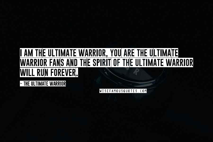 The Ultimate Warrior Quotes: I am the Ultimate Warrior, you are the Ultimate Warrior fans and the spirit of the Ultimate Warrior will run forever.