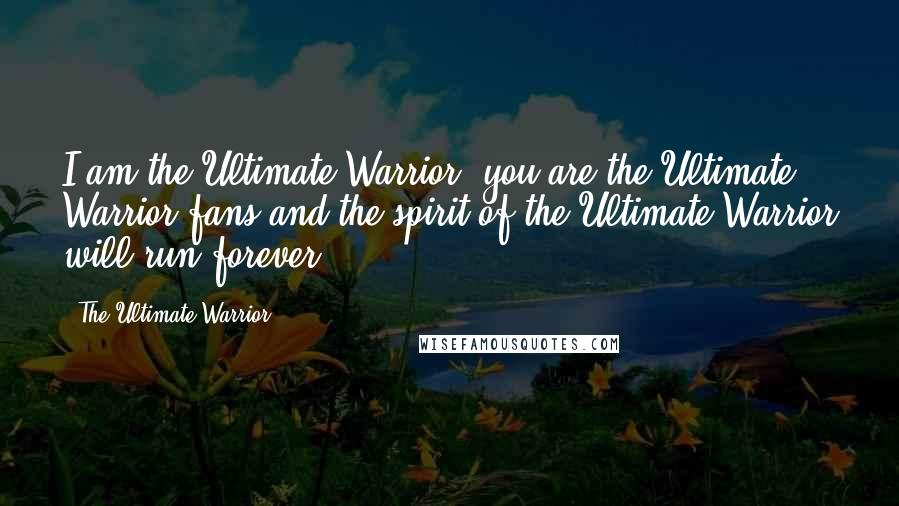 The Ultimate Warrior Quotes: I am the Ultimate Warrior, you are the Ultimate Warrior fans and the spirit of the Ultimate Warrior will run forever.