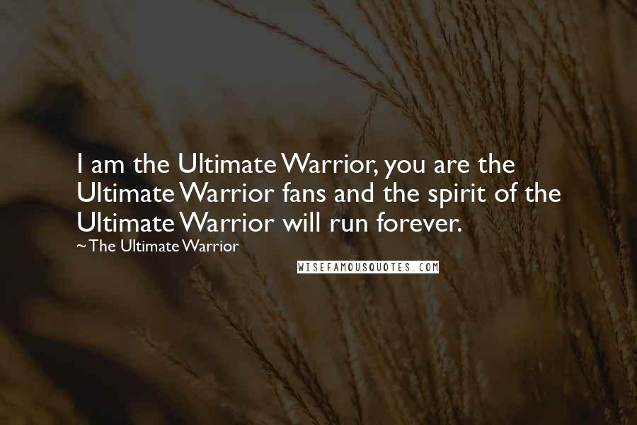 The Ultimate Warrior Quotes: I am the Ultimate Warrior, you are the Ultimate Warrior fans and the spirit of the Ultimate Warrior will run forever.