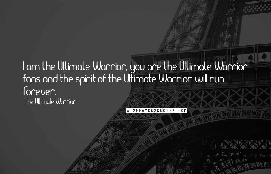 The Ultimate Warrior Quotes: I am the Ultimate Warrior, you are the Ultimate Warrior fans and the spirit of the Ultimate Warrior will run forever.