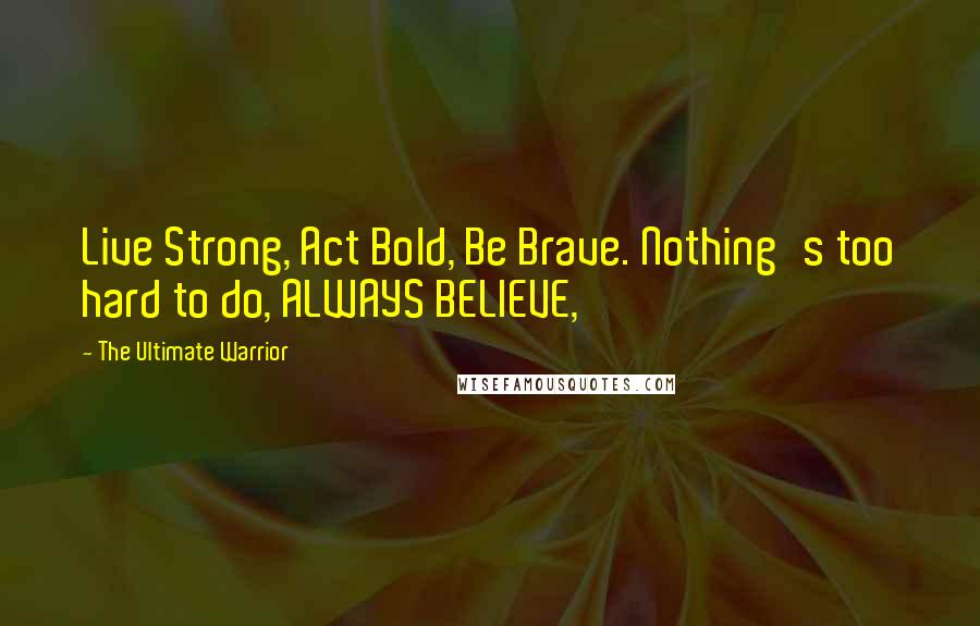 The Ultimate Warrior Quotes: Live Strong, Act Bold, Be Brave. Nothing's too hard to do, ALWAYS BELIEVE,
