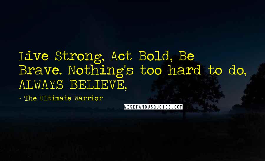 The Ultimate Warrior Quotes: Live Strong, Act Bold, Be Brave. Nothing's too hard to do, ALWAYS BELIEVE,