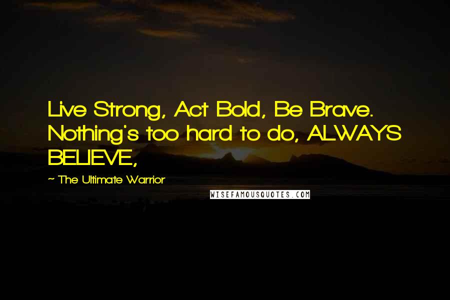The Ultimate Warrior Quotes: Live Strong, Act Bold, Be Brave. Nothing's too hard to do, ALWAYS BELIEVE,