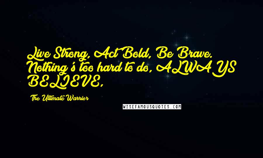 The Ultimate Warrior Quotes: Live Strong, Act Bold, Be Brave. Nothing's too hard to do, ALWAYS BELIEVE,