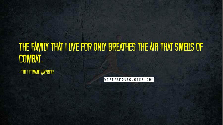 The Ultimate Warrior Quotes: The family that I live for only breathes the air that smells of combat.