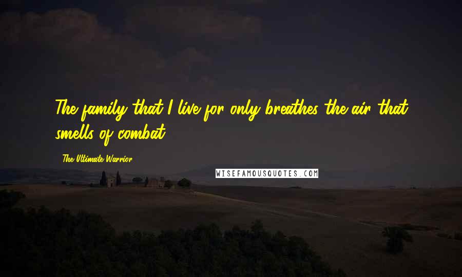 The Ultimate Warrior Quotes: The family that I live for only breathes the air that smells of combat.