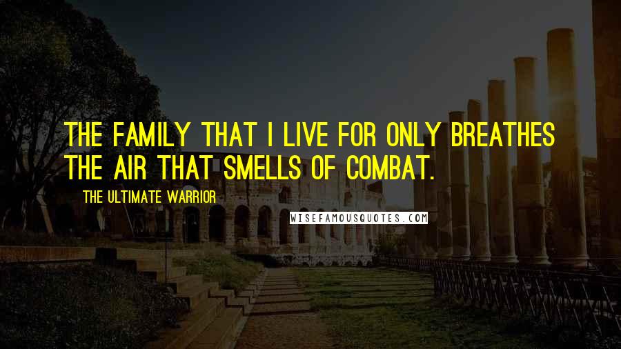 The Ultimate Warrior Quotes: The family that I live for only breathes the air that smells of combat.