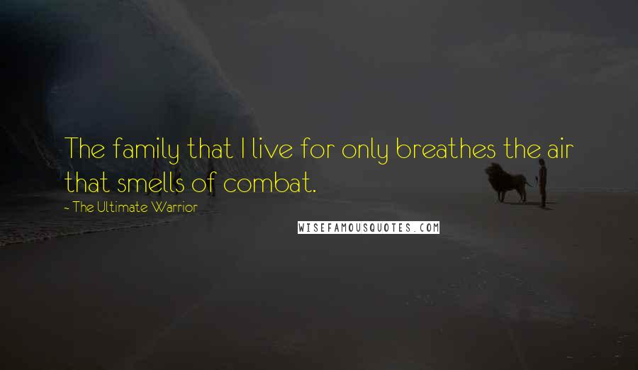 The Ultimate Warrior Quotes: The family that I live for only breathes the air that smells of combat.