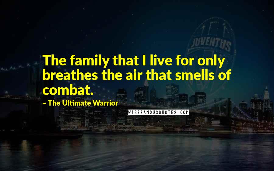 The Ultimate Warrior Quotes: The family that I live for only breathes the air that smells of combat.