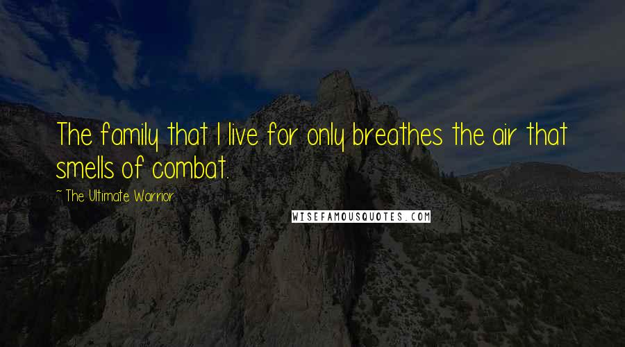 The Ultimate Warrior Quotes: The family that I live for only breathes the air that smells of combat.