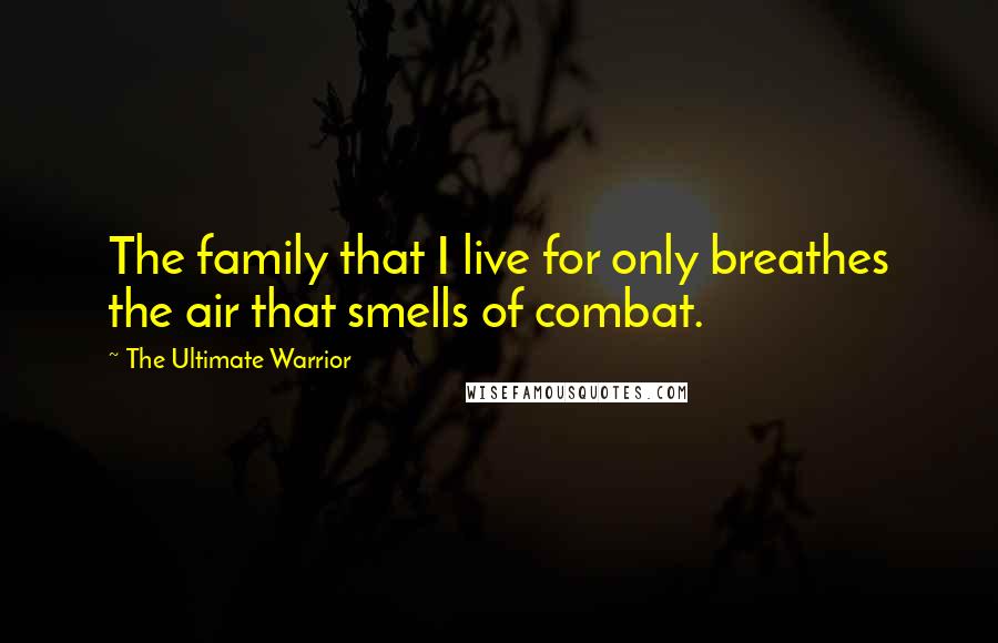 The Ultimate Warrior Quotes: The family that I live for only breathes the air that smells of combat.