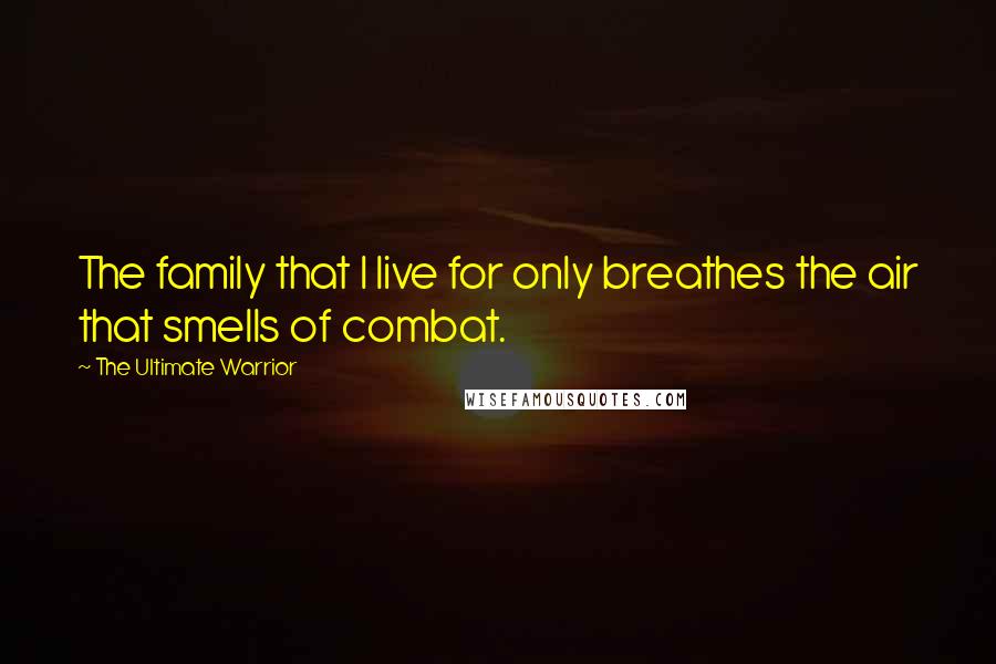 The Ultimate Warrior Quotes: The family that I live for only breathes the air that smells of combat.