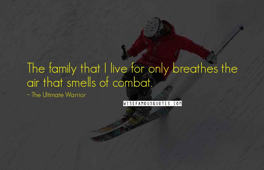 The Ultimate Warrior Quotes: The family that I live for only breathes the air that smells of combat.