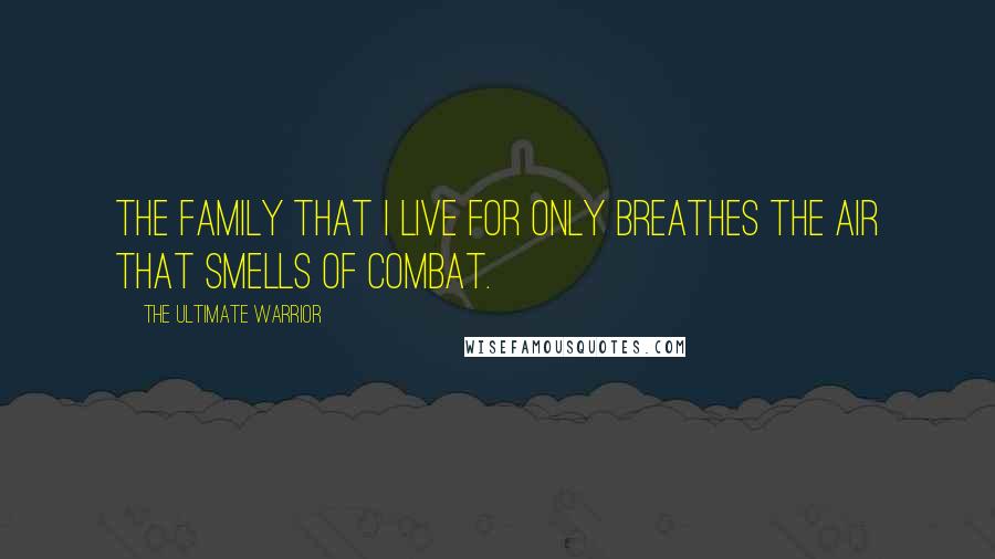 The Ultimate Warrior Quotes: The family that I live for only breathes the air that smells of combat.