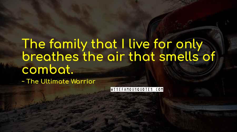 The Ultimate Warrior Quotes: The family that I live for only breathes the air that smells of combat.