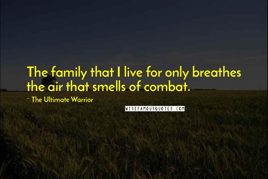 The Ultimate Warrior Quotes: The family that I live for only breathes the air that smells of combat.
