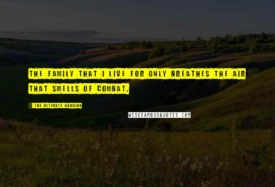 The Ultimate Warrior Quotes: The family that I live for only breathes the air that smells of combat.