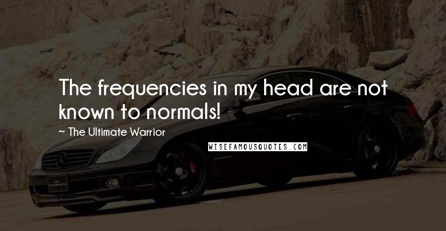 The Ultimate Warrior Quotes: The frequencies in my head are not known to normals!