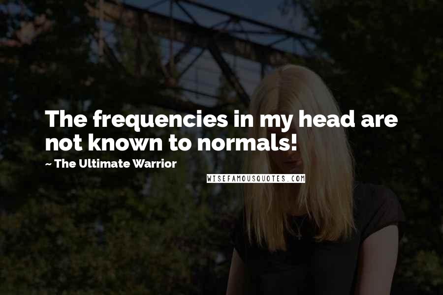The Ultimate Warrior Quotes: The frequencies in my head are not known to normals!