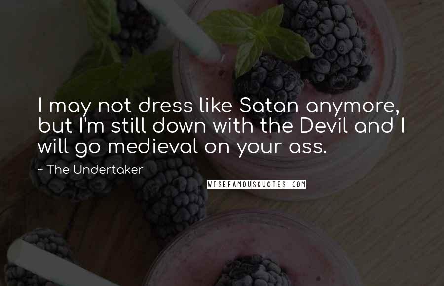 The Undertaker Quotes: I may not dress like Satan anymore, but I'm still down with the Devil and I will go medieval on your ass.