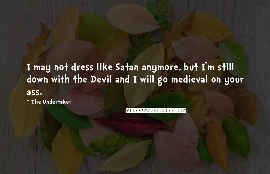 The Undertaker Quotes: I may not dress like Satan anymore, but I'm still down with the Devil and I will go medieval on your ass.