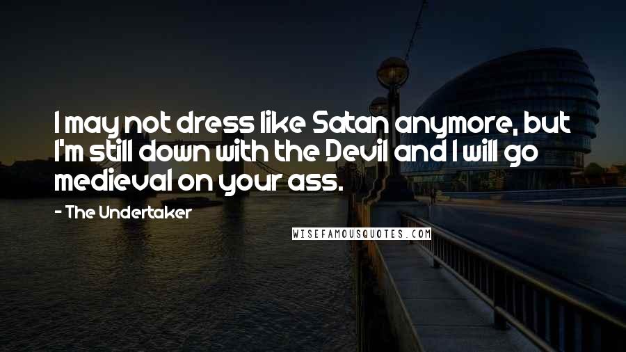 The Undertaker Quotes: I may not dress like Satan anymore, but I'm still down with the Devil and I will go medieval on your ass.