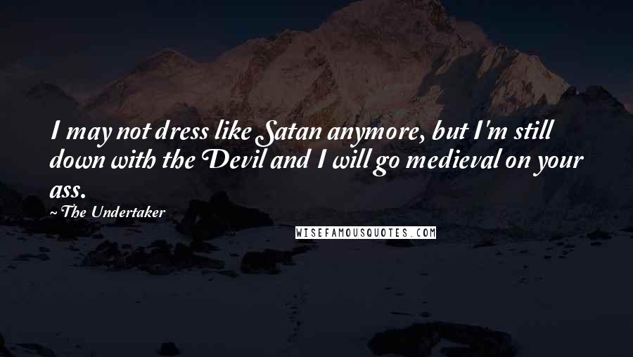 The Undertaker Quotes: I may not dress like Satan anymore, but I'm still down with the Devil and I will go medieval on your ass.