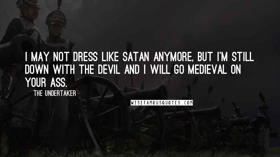 The Undertaker Quotes: I may not dress like Satan anymore, but I'm still down with the Devil and I will go medieval on your ass.