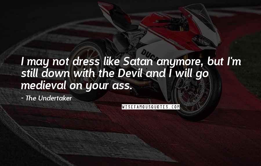 The Undertaker Quotes: I may not dress like Satan anymore, but I'm still down with the Devil and I will go medieval on your ass.