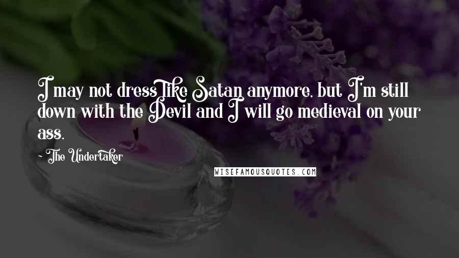 The Undertaker Quotes: I may not dress like Satan anymore, but I'm still down with the Devil and I will go medieval on your ass.