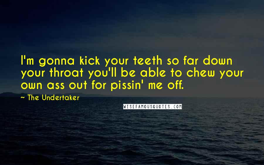 The Undertaker Quotes: I'm gonna kick your teeth so far down your throat you'll be able to chew your own ass out for pissin' me off.