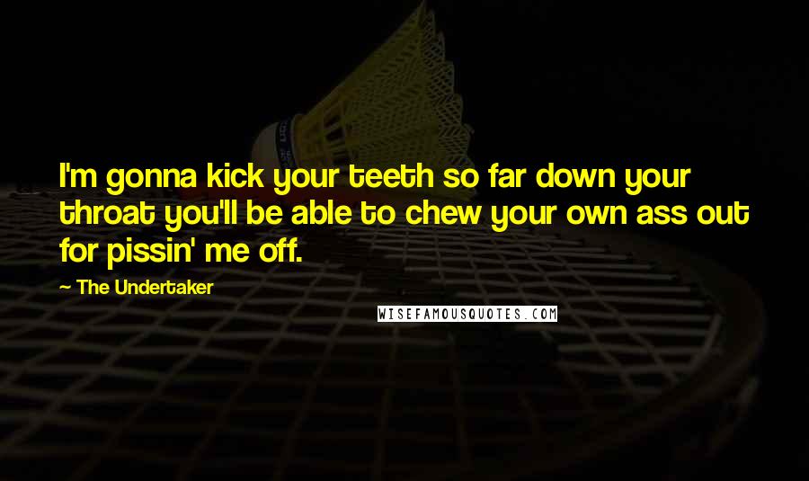 The Undertaker Quotes: I'm gonna kick your teeth so far down your throat you'll be able to chew your own ass out for pissin' me off.