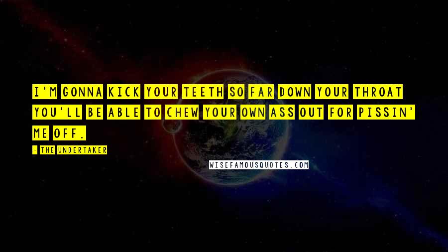 The Undertaker Quotes: I'm gonna kick your teeth so far down your throat you'll be able to chew your own ass out for pissin' me off.