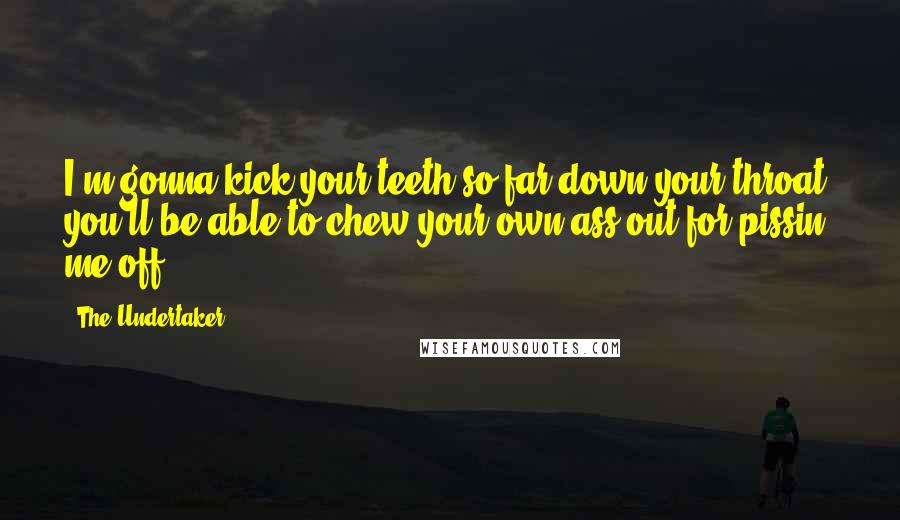 The Undertaker Quotes: I'm gonna kick your teeth so far down your throat you'll be able to chew your own ass out for pissin' me off.