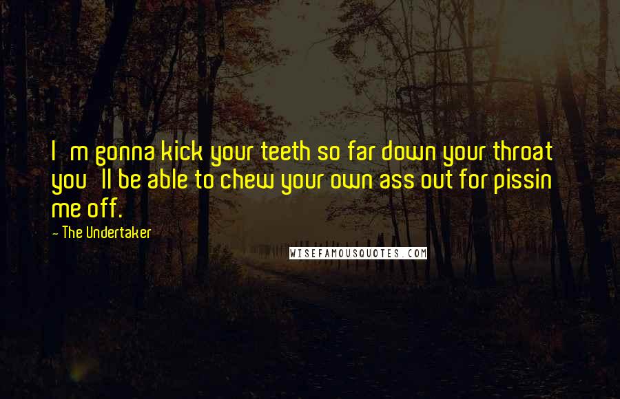 The Undertaker Quotes: I'm gonna kick your teeth so far down your throat you'll be able to chew your own ass out for pissin' me off.