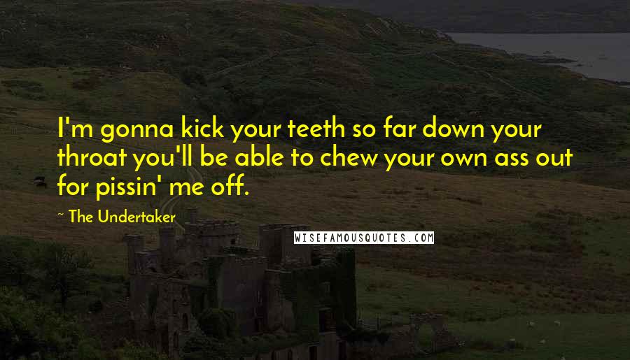 The Undertaker Quotes: I'm gonna kick your teeth so far down your throat you'll be able to chew your own ass out for pissin' me off.