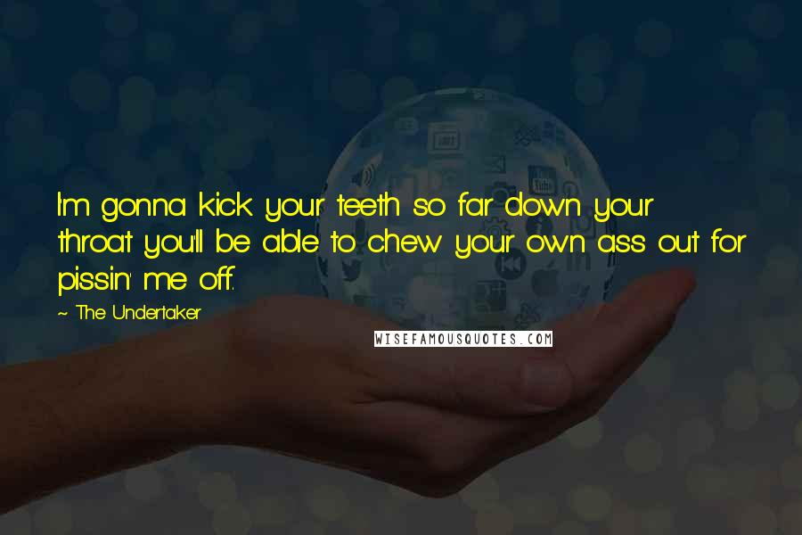 The Undertaker Quotes: I'm gonna kick your teeth so far down your throat you'll be able to chew your own ass out for pissin' me off.