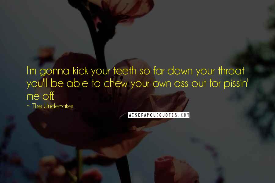 The Undertaker Quotes: I'm gonna kick your teeth so far down your throat you'll be able to chew your own ass out for pissin' me off.