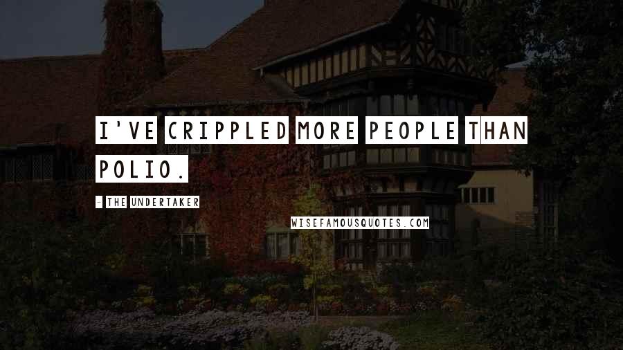 The Undertaker Quotes: I've crippled more people than polio.
