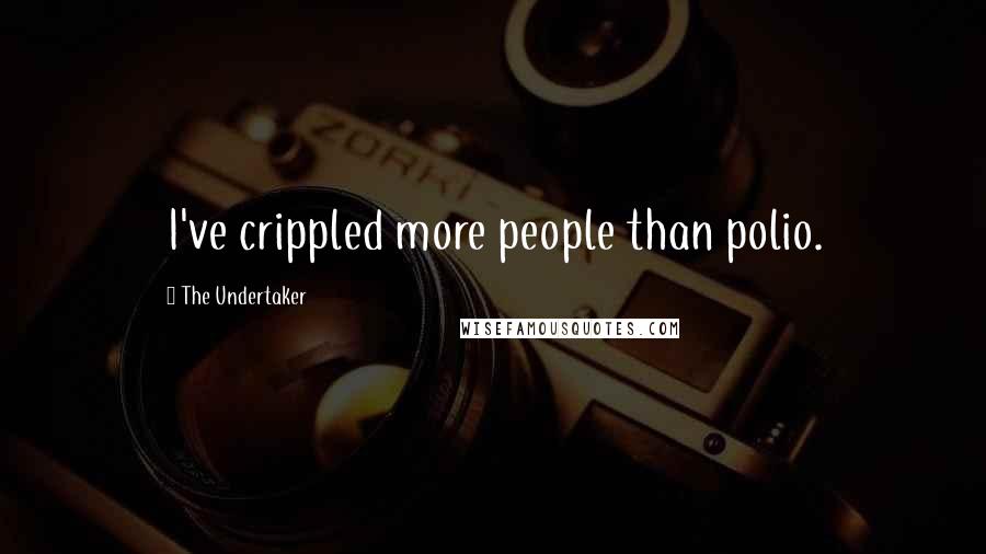 The Undertaker Quotes: I've crippled more people than polio.