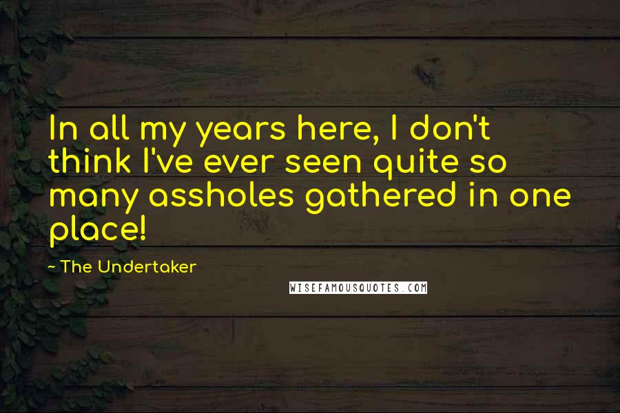 The Undertaker Quotes: In all my years here, I don't think I've ever seen quite so many assholes gathered in one place!